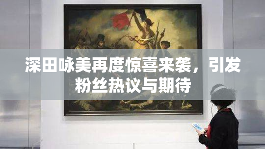 深田咏美再度惊喜来袭，引发粉丝热议与期待