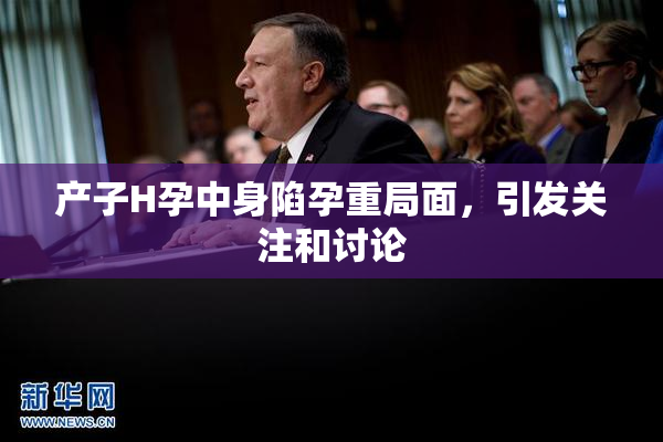 产子H孕中身陷孕重局面，引发关注和讨论