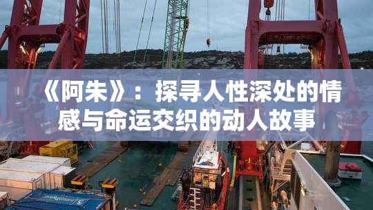 《阿朱》：探寻人性深处的情感与命运交织的动人故事