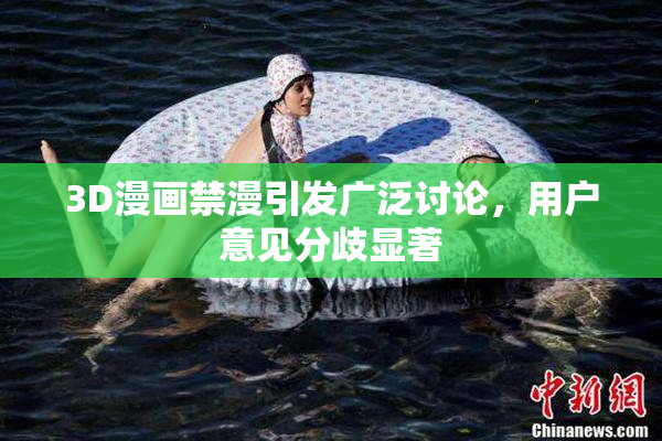 3D漫画禁漫引发广泛讨论，用户意见分歧显著