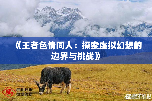 《王者色情同人：探索虚拟幻想的边界与挑战》