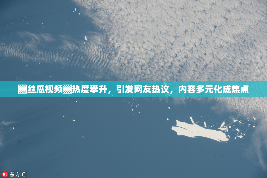 ▓丝瓜视频▓热度攀升，引发网友热议，内容多元化成焦点