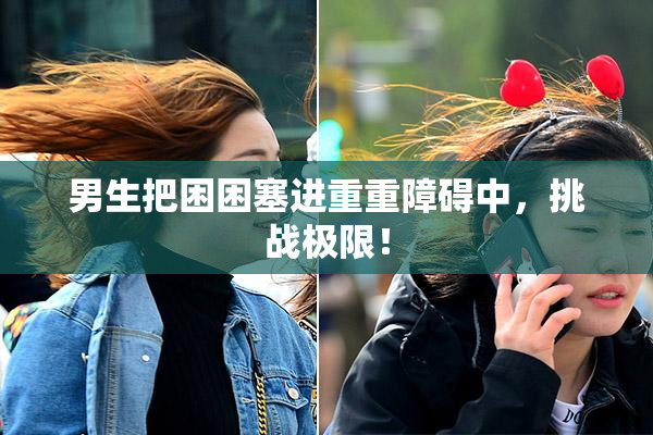 男生把困困塞进重重障碍中，挑战极限！