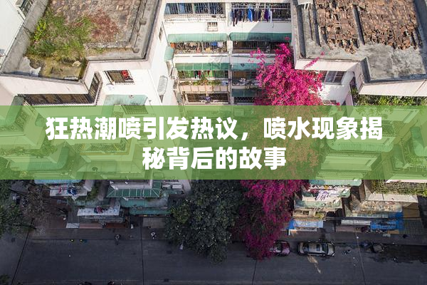 狂热潮喷引发热议，喷水现象揭秘背后的故事