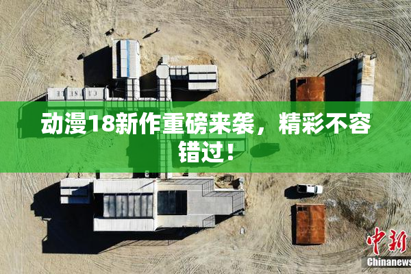 动漫18新作重磅来袭，精彩不容错过！