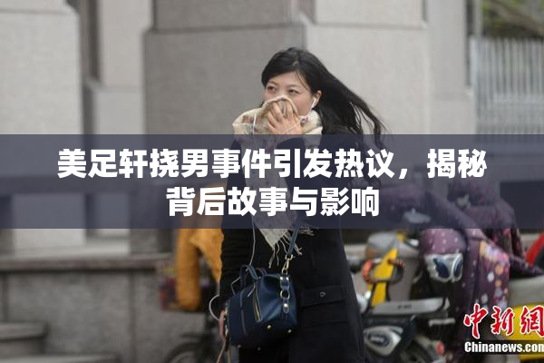 美足轩挠男事件引发热议，揭秘背后故事与影响