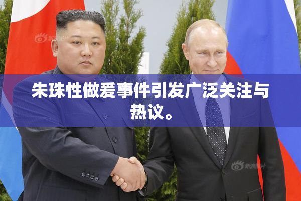 朱珠性做爰事件引发广泛关注与热议。