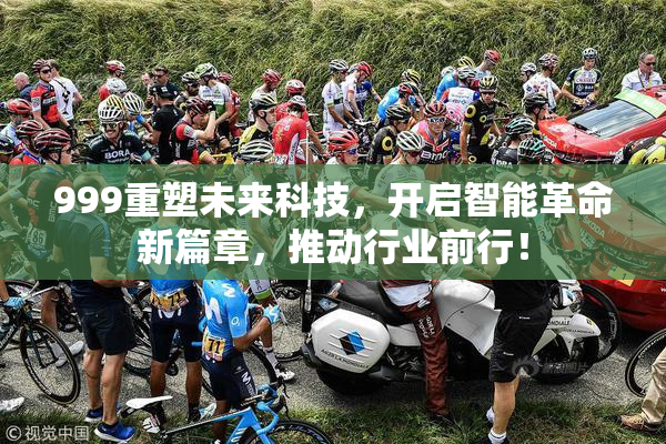 999重塑未来科技，开启智能革命新篇章，推动行业前行！