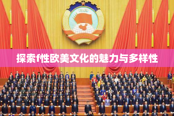 探索f性欧美文化的魅力与多样性