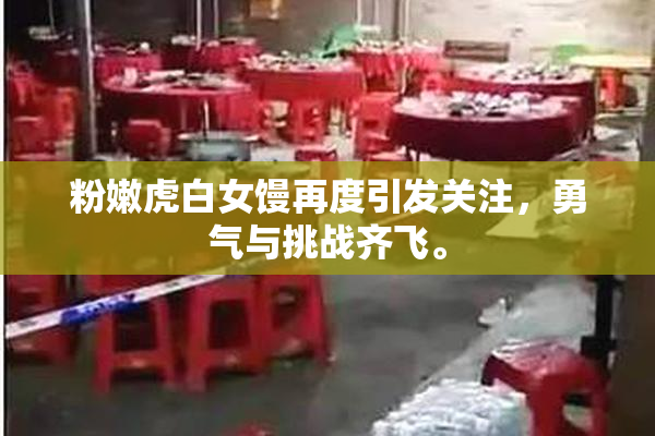 粉嫩虎白女馒再度引发关注，勇气与挑战齐飞。