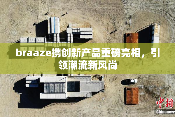 braaze携创新产品重磅亮相，引领潮流新风尚