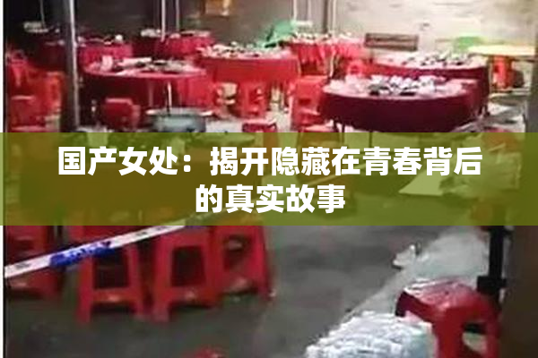国产女处：揭开隐藏在青春背后的真实故事