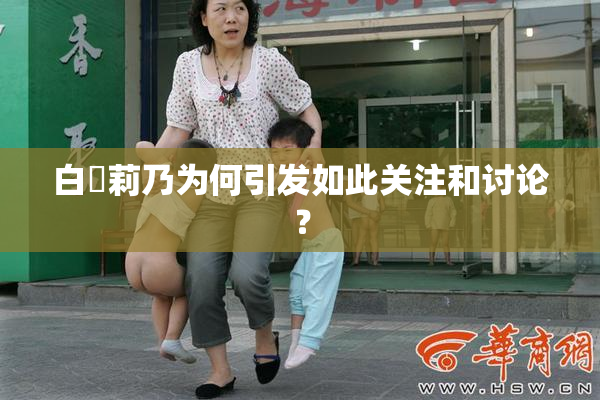 白咲莉乃为何引发如此关注和讨论？