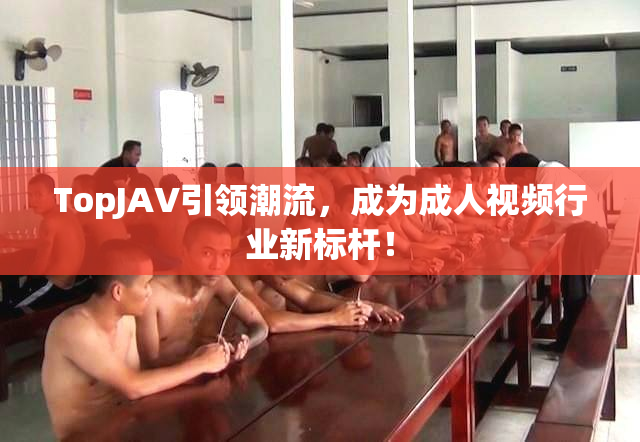 TopJAV引领潮流，成为成人视频行业新标杆！
