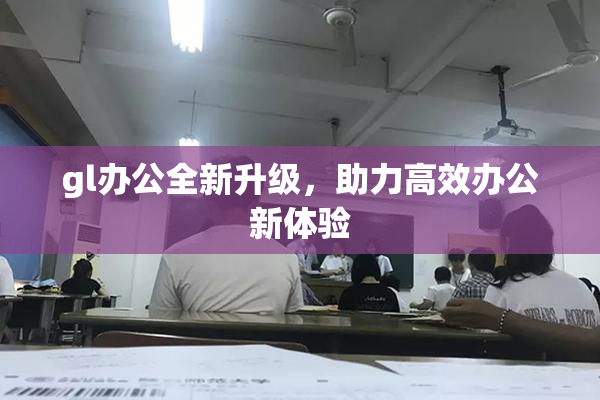 gl办公全新升级，助力高效办公新体验