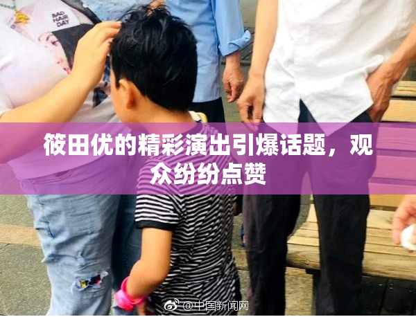 筱田优的精彩演出引爆话题，观众纷纷点赞
