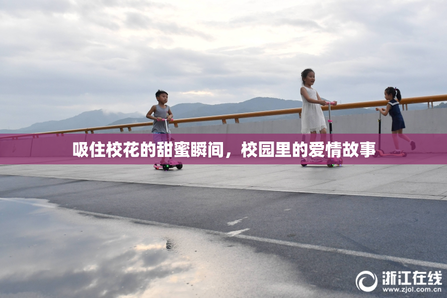 吸住校花的甜蜜瞬间，校园里的爱情故事