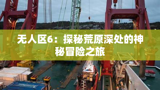 无人区6：探秘荒原深处的神秘冒险之旅