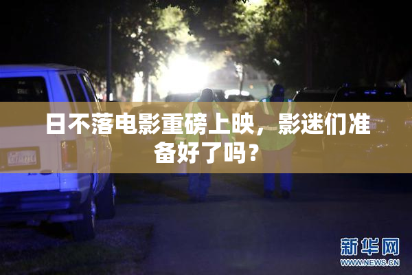 日不落电影重磅上映，影迷们准备好了吗？