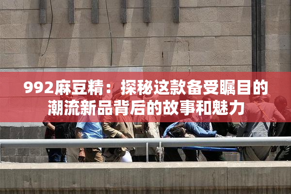 992麻豆精：探秘这款备受瞩目的潮流新品背后的故事和魅力