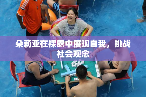朵莉亚在裸露中展现自我，挑战社会观念