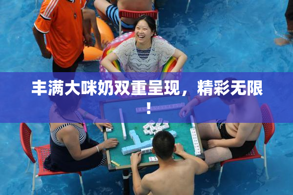 丰满大咪奶双重呈现，精彩无限！