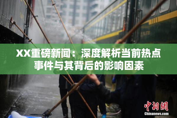 XX重磅新闻：深度解析当前热点事件与其背后的影响因素