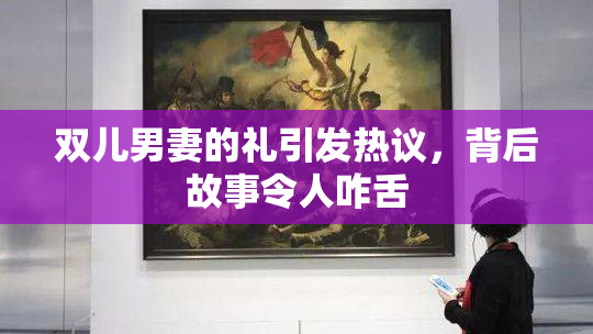 双儿男妻的礼引发热议，背后故事令人咋舌