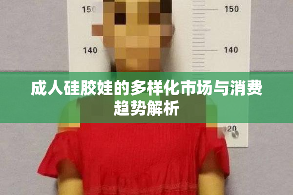 成人硅胶娃的多样化市场与消费趋势解析