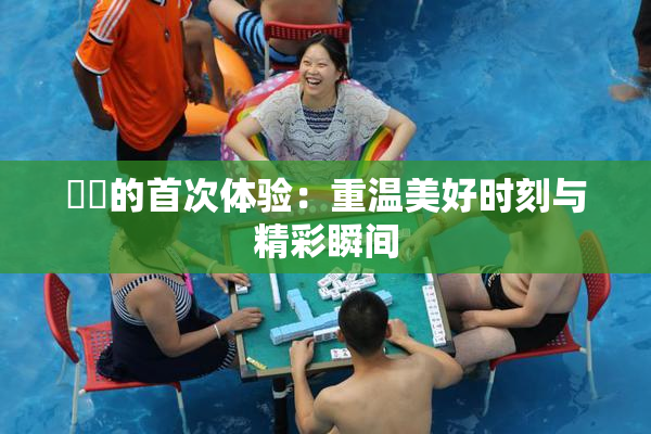 妺妺的首次体验：重温美好时刻与精彩瞬间
