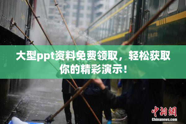 大型ppt资料免费领取，轻松获取你的精彩演示！