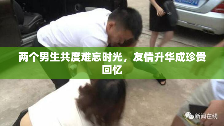 两个男生共度难忘时光，友情升华成珍贵回忆