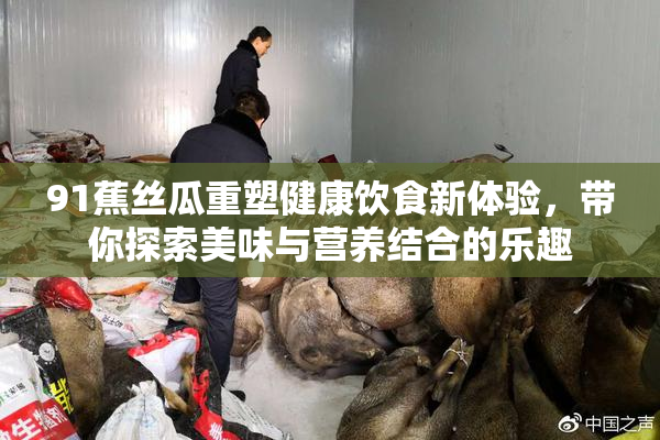 91蕉丝瓜重塑健康饮食新体验，带你探索美味与营养结合的乐趣