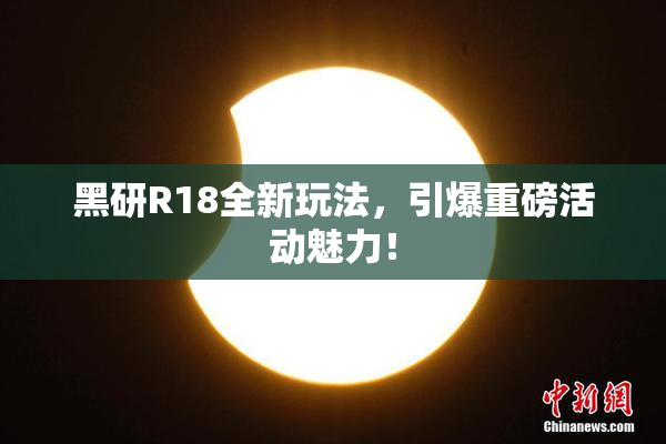 黑研R18全新玩法，引爆重磅活动魅力！