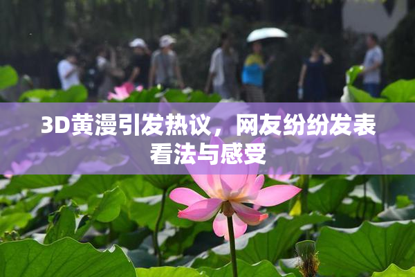 3D黄漫引发热议，网友纷纷发表看法与感受