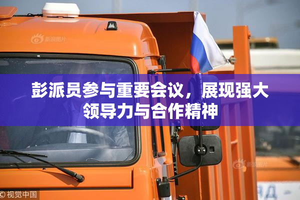 彭派员参与重要会议，展现强大领导力与合作精神