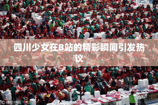 四川少女在B站的精彩瞬间引发热议
