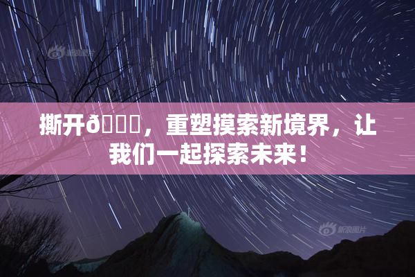 撕开👙，重塑摸索新境界，让我们一起探索未来！