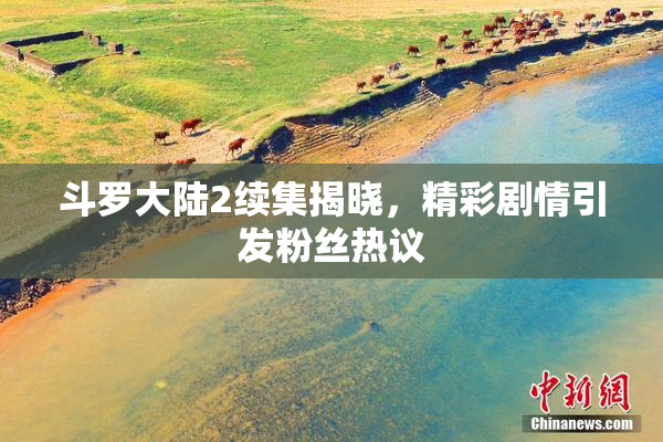 斗罗大陆2续集揭晓，精彩剧情引发粉丝热议