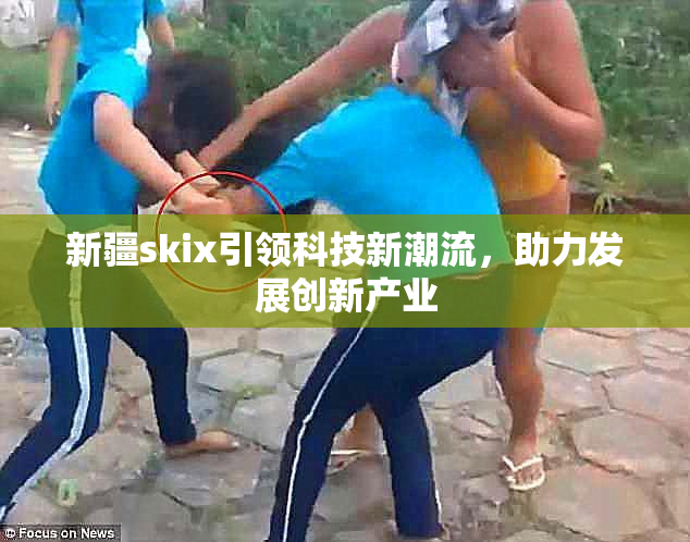 新疆skix引领科技新潮流，助力发展创新产业