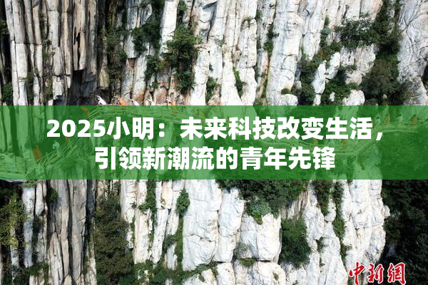 2025小明：未来科技改变生活，引领新潮流的青年先锋