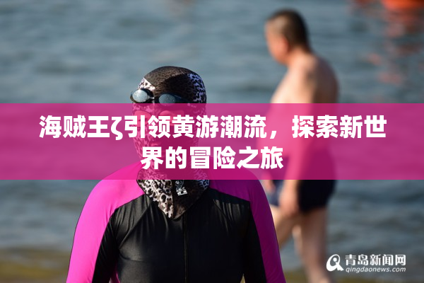 海贼王ζ引领黄游潮流，探索新世界的冒险之旅