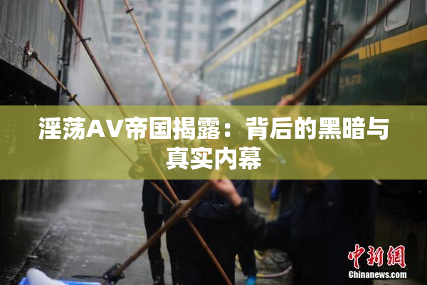 淫荡AV帝国揭露：背后的黑暗与真实内幕