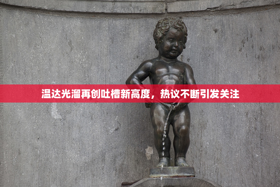 温达光溜再创吐槽新高度，热议不断引发关注