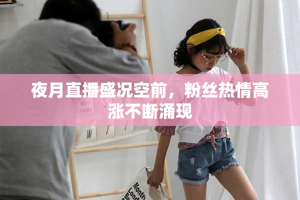 夜月直播盛况空前，粉丝热情高涨不断涌现