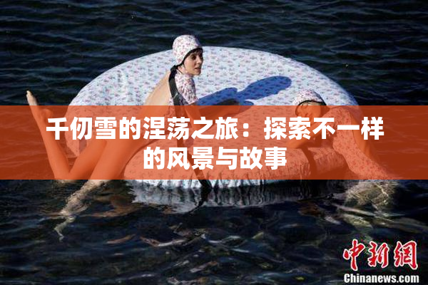 千仞雪的涅荡之旅：探索不一样的风景与故事