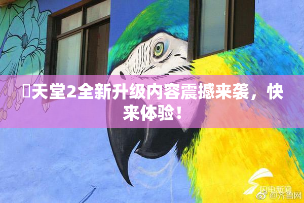 妺天堂2全新升级内容震撼来袭，快来体验！