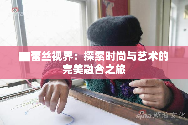 ▇蕾丝视界：探索时尚与艺术的完美融合之旅