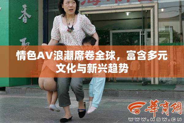 情色AV浪潮席卷全球，富含多元文化与新兴趋势