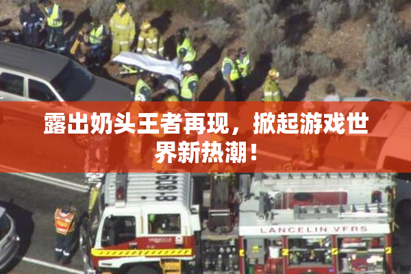 露出奶头王者再现，掀起游戏世界新热潮！